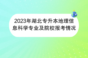 2023年湖北專升本地理信息科學(xué)專業(yè)及院校報考情況