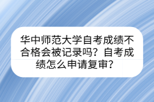 華中師范大學(xué)自考成績不合格會被記錄嗎？自考成績怎么申請復(fù)審？