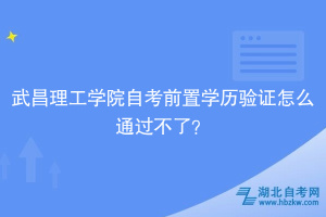 武昌理工學(xué)院自考前置學(xué)歷驗(yàn)證怎么通過(guò)不了？別慌，看這里！