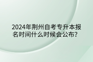 2024年荊州自考專升本報名時間什么時候會公布？