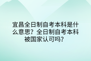 宜昌全日制自考本科是什么意思？全日制自考本科被國家認(rèn)可嗎？