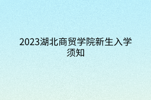 2023湖北商貿(mào)學(xué)院新生入學(xué)須知