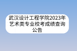 武漢設(shè)計(jì)工程學(xué)院2023年藝術(shù)類專業(yè)?？汲煽?jī)查詢公告