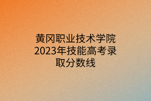 黃岡職業(yè)技術(shù)學(xué)院2023年技能高考錄取分?jǐn)?shù)線