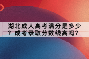 湖北成人高考滿分是多少？成考錄取分數線高嗎？