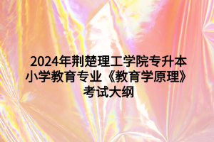 2024年荊楚理工學(xué)院專升本小學(xué)教育專業(yè)《教育學(xué)原理》考試大綱