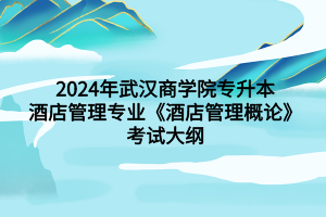 2024年武漢商學(xué)院專升本酒店管理專業(yè)《酒店管理概論》考試大綱