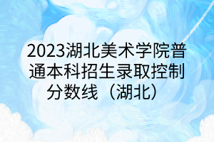 2023湖北美術(shù)學(xué)院普通本科招生錄取控制分數(shù)線（湖北）