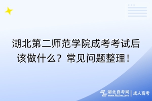 湖北第二師范學院成考考試后該做什么？常見問題整理！