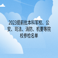 2023提前批本科軍校、公安、司法、消防、機(jī)要等院校參檢名單