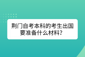 荊門自考本科的考生出國要準備什么材料？