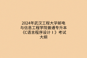 ?2024年武漢工程大學(xué)郵電與信息工程學(xué)院普通專升本《C語(yǔ)言程序設(shè)計(jì)Ⅰ》考試大綱