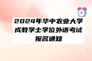 2024年華中農(nóng)業(yè)大學成教學士學位外語考試報名通知