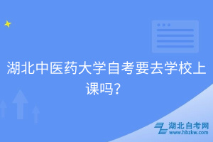 湖北中醫(yī)藥大學(xué)自考要去學(xué)校上課嗎？