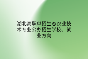 湖北高職單招生態(tài)農(nóng)業(yè)技術(shù)專業(yè)公辦招生學(xué)校、就業(yè)方向