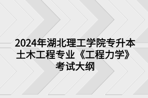 2024年湖北理工學(xué)院專升本土木工程專業(yè)《工程力學(xué)》考試大綱