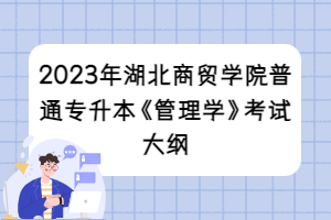 2023年湖北商貿(mào)學(xué)院普通專升本《管理學(xué)》考試大綱