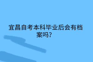 宜昌自考本科畢業(yè)后會(huì)有檔案嗎？