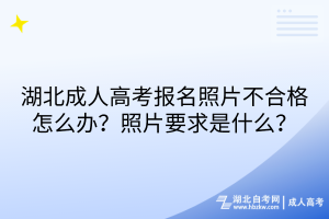 湖北成人高考報名照片不合格怎么辦？照片要求是什么？