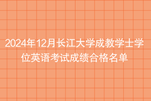 2024年12月長(zhǎng)江大學(xué)成教學(xué)士學(xué)位英語(yǔ)考試成績(jī)合格名單