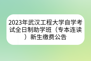 2023年武漢工程大學(xué)自學(xué)考試全日制助學(xué)班（專本連讀）新生繳費公告