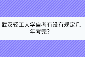 武漢輕工大學(xué)自考有沒(méi)有規(guī)定幾年考完？