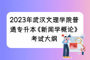 2023年武漢文理學(xué)院普通專(zhuān)升本《新聞學(xué)概論》考試大綱