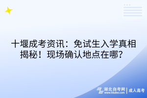 十堰成考資訊：免試生入學(xué)真相揭秘！現(xiàn)場(chǎng)確認(rèn)地點(diǎn)在哪？