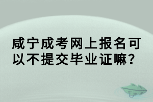 咸寧成考網(wǎng)上報(bào)名可以不提交畢業(yè)證嘛？