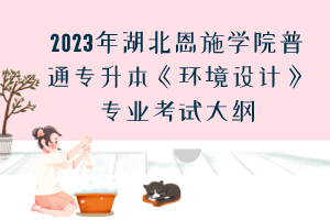 2023年湖北恩施學(xué)院普通專升本《環(huán)境設(shè)計(jì)》專業(yè)考試大綱