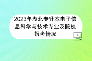 2023年湖北專升本電子信息科學與技術專業(yè)及院校報考情況