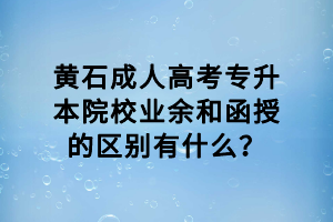 黃石成人高考專升本院校業(yè)余和函授的區(qū)別有什么？