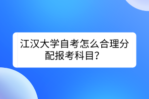 江漢大學(xué)自考怎么合理分配報考科目？