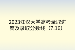 2023江漢大學高考錄取進度及錄取分數(shù)線（7.16）