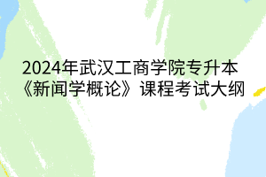  2024年武漢工商學(xué)院專升本《新聞學(xué)概論》課程考試大綱