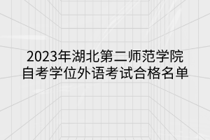 2023年湖北第二師范學院自考學位外語考試合格名單