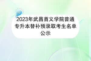 2023年武昌首義學(xué)院普通專升本替補(bǔ)預(yù)錄取考生名單公示