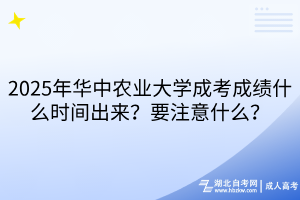 2025年華中農(nóng)業(yè)大學(xué)成考成績什么時(shí)間出來？要注意什么？