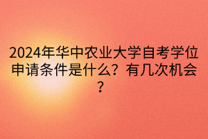 2024年華中農(nóng)業(yè)大學自考學位申請條件是什么？有幾次機會？