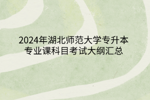 2024年湖北師范大學專升本各專業(yè)考試大綱匯總