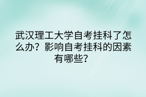 武漢理工大學自考掛科了怎么辦？影響自考掛科的因素有哪些？