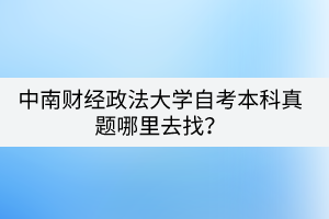 中南財經(jīng)政法大學自考本科真題哪里去找？