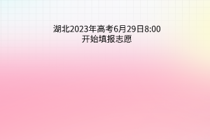 湖北2023年高考6月29日8:00開始填報志愿