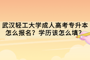 武漢輕工大學(xué)成人高考專升本怎么報(bào)名？學(xué)歷該怎么填？