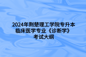 2024年荊楚理工學(xué)院專升本臨床醫(yī)學(xué)專業(yè)《診斷學(xué)》考試大綱