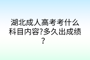 湖北成人高考考什么科目內(nèi)容?多久出成績？