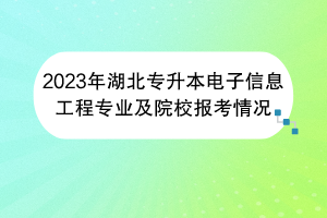 2023年湖北專升本電子信息工程專業(yè)及院校報考情況