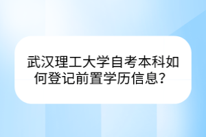 武漢理工大學(xué)自考本科如何登記前置學(xué)歷信息？