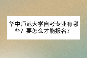 華中師范大學(xué)自考專業(yè)有哪些？要怎么才能報(bào)名？