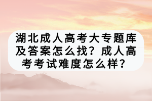 湖北成人高考大專題庫及答案怎么找？成人高考考試難度怎么樣？